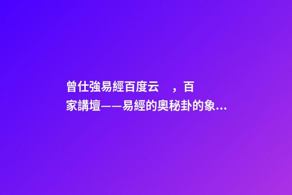 曾仕強易經百度云，百家講壇——易經的奧秘(曾仕強)卦的象數理-第1張-觀點-玄機派